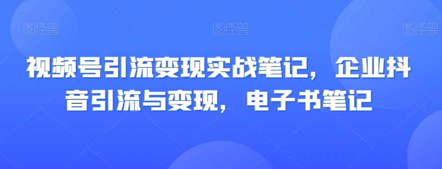 视频号引流变现实战笔记，企业抖音引流与变现，电子书笔记-文强博客