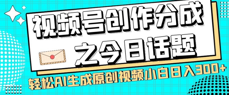 视频号创作分成之今日话题，两种方法，轻松AI生成原创视频，小白日入300+-文强博客