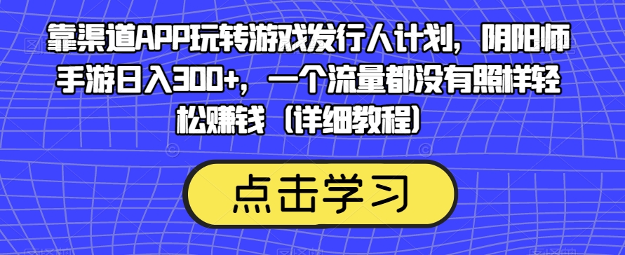 靠渠道APP玩转游戏发行人计划，阴阳师手游日入300+，一个流量都没有照样轻松赚钱（详细教程）-文强博客