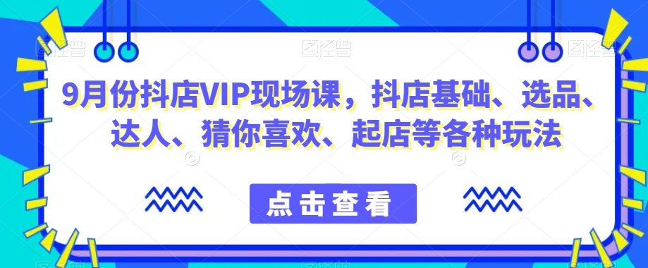 9月份抖店VIP现场课，抖音小店基础、选品、达人、猜你喜欢、起店等各种玩法-文强博客