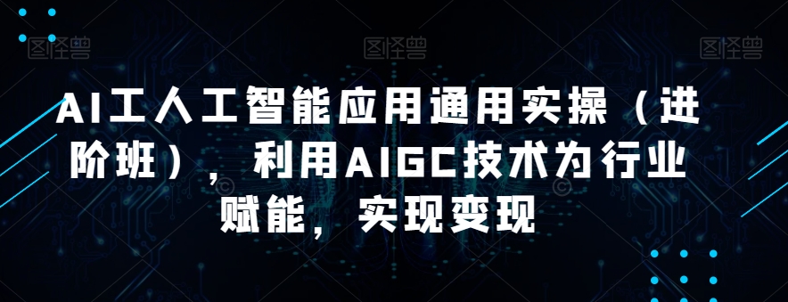 AI工人工智能应用通用实操（进阶班），利用AIGC技术为行业赋能，实现变现-文强博客