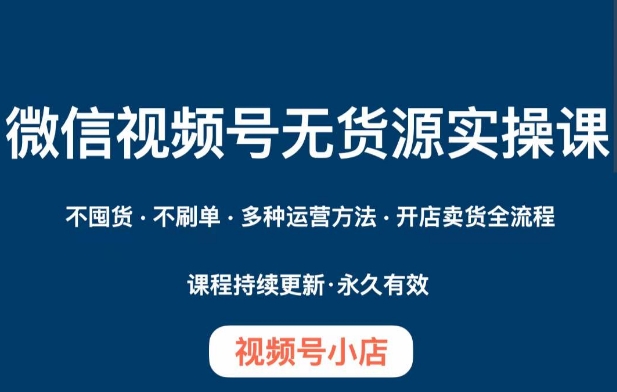 微信视频号小店无货源实操课程，​不囤货·不刷单·多种运营方法·开店卖货全流程-文强博客