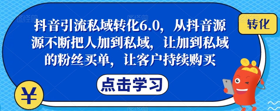 抖音引流私域转化6.0，从抖音源源不断把人加到私域，让加到私域的粉丝买单，让客户持续购买-文强博客