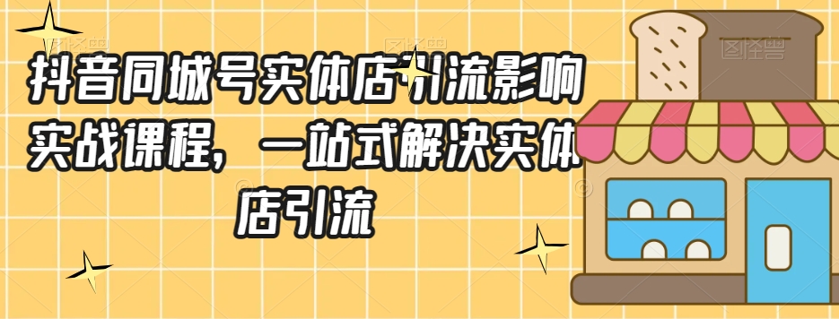 抖音同城号实体店引流营销实战课程，一站式解决实体店引流-文强博客