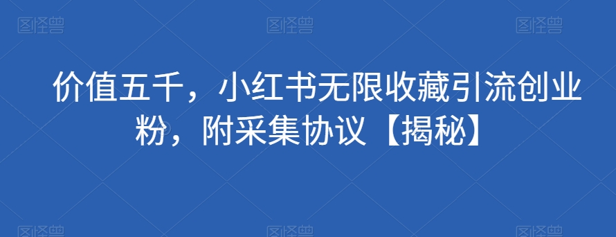 价值五千，小红书无限收藏引流创业粉，附采集协议【揭秘】-文强博客