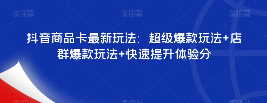 抖音商品卡最新玩法：超级爆款玩法+店群爆款玩法+快速提升体验分-文强博客