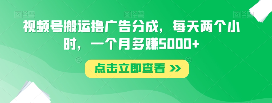 视频号搬运撸广告分成，每天两个小时，一个月多赚5000+-文强博客