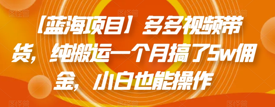 【蓝海项目】多多视频带货，纯搬运一个月搞了5w佣金，小白也能操作【揭秘】-文强博客