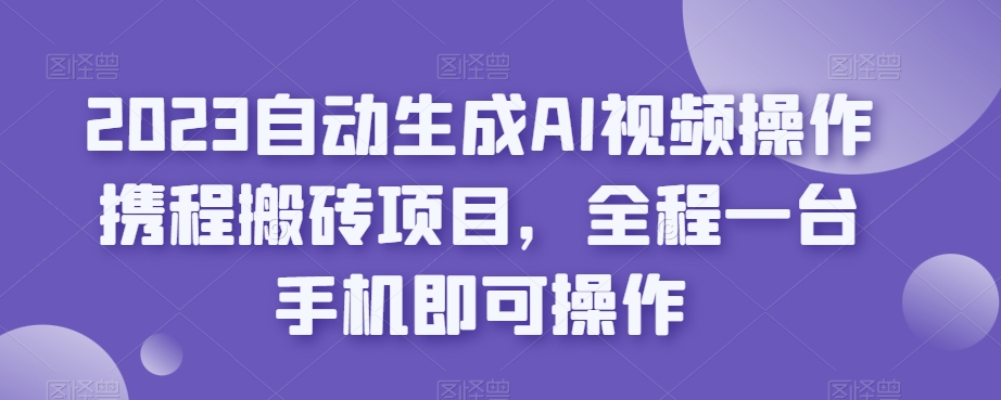 2023自动生成AI视频操作携程搬砖项目，全程一台手机即可操作-文强博客