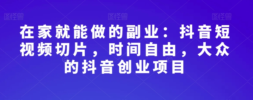 在家就能做的副业：抖音短视频切片，时间自由，大众的抖音创业项目-文强博客