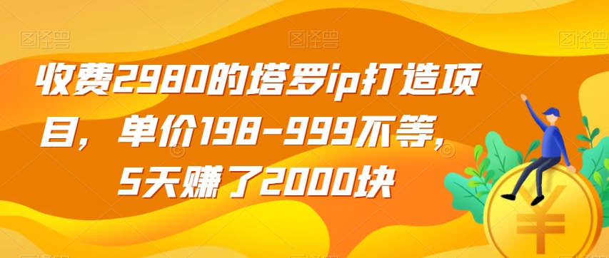 收费2980的塔罗ip打造项目，单价198-999不等，5天赚了2000块【揭秘】-文强博客