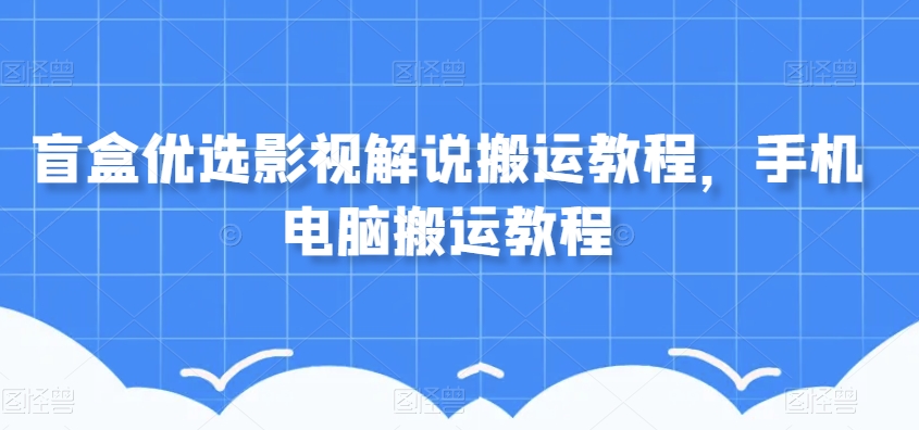 盲盒优选影视解说搬运教程，手机电脑搬运教程-文强博客