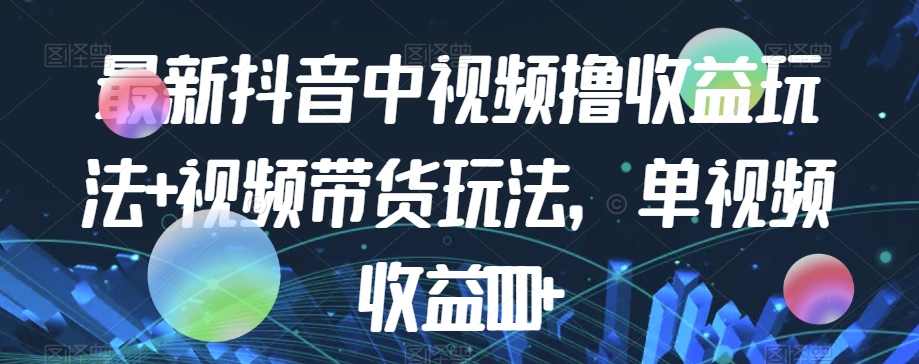 最新抖音中视频撸收益玩法+视频带货，单视频收益1000+-文强博客