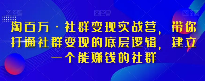 淘百万·社群变现实战营，带你打通社群变现的底层逻辑，建立一个能赚钱的社群-文强博客