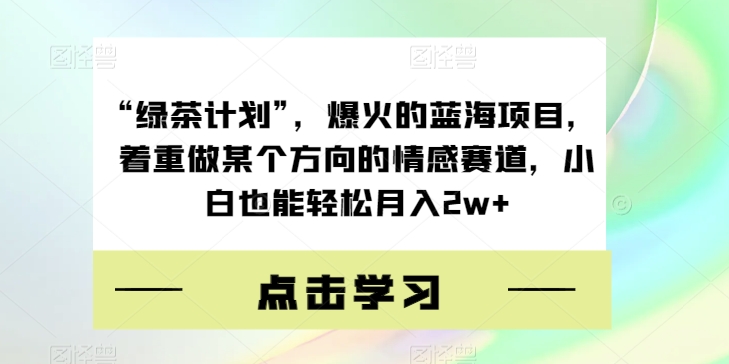 “绿茶计划”，爆火的蓝海项目，着重做某个方向的情感赛道，小白也能轻松月入2w+【揭秘】-文强博客