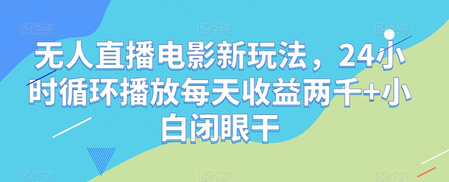 无人直播电影新玩法，24小时循环播放每天收益两千+小白闭眼干【揭秘】-文强博客