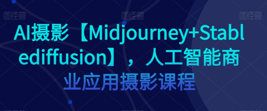 AI摄影【Midjourney+Stablediffusion】，人工智能商业应用摄影课程-文强博客