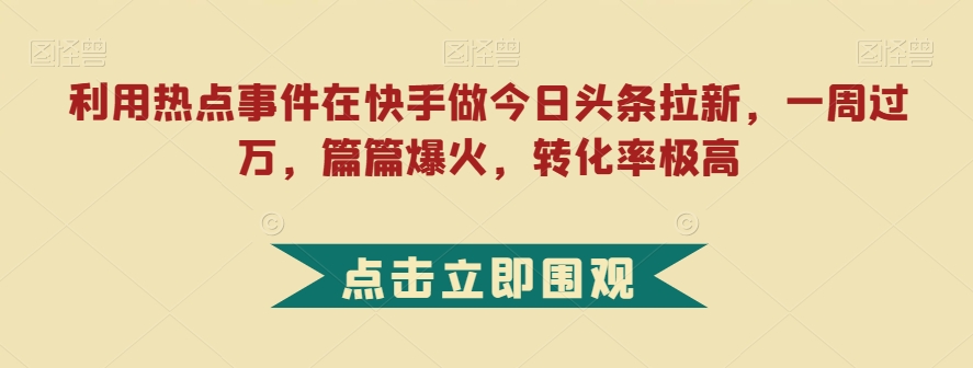 利用热点事件在快手做今日头条拉新，一周过万，篇篇爆火，转化率极高【揭秘】-文强博客