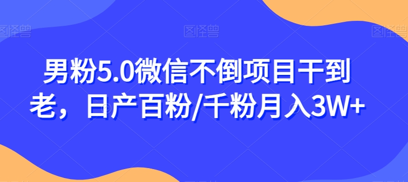 男粉5.0微信不倒项目干到老，日产百粉/千粉月入3W+【揭秘】-文强博客