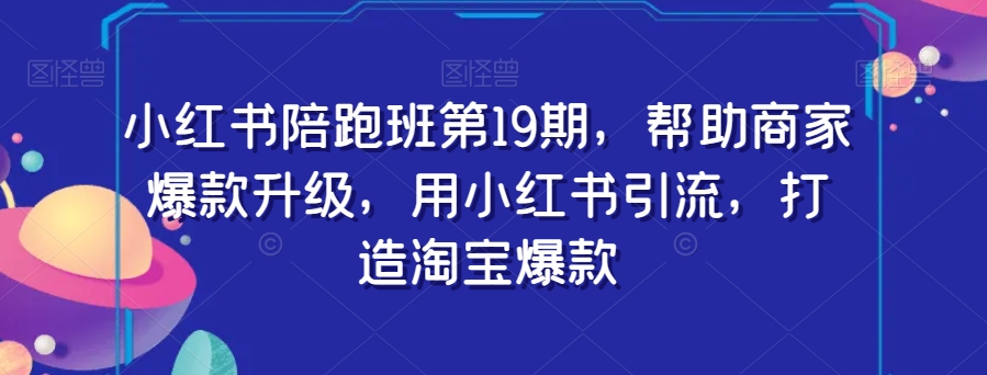 小红书陪跑班第19期，帮助商家爆款升级，用小红书引流，打造淘宝爆款-文强博客