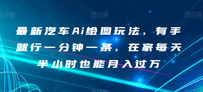 最新汽车Ai绘图玩法，有手就行一分钟一条，在家每天半小时也能月入过万【揭秘】-文强博客