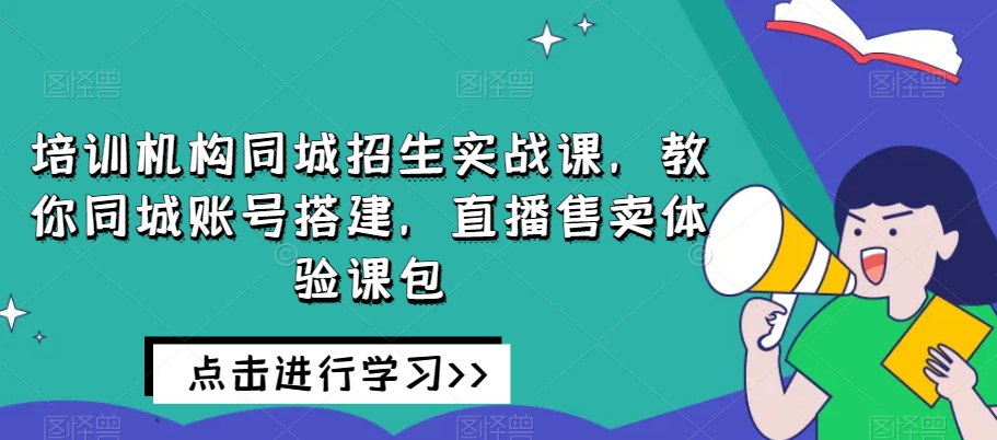 培训机构同城招生实战课，教你同城账号搭建，直播售卖体验课包-文强博客