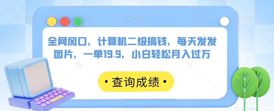 全网风口，计算机二级搞钱，每天发发图片，一单19.9，小白轻松月入过万【揭秘】-文强博客