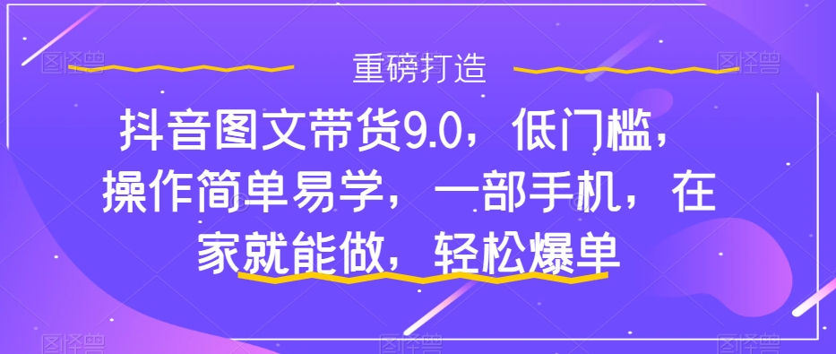 抖音图文带货9.0，低门槛，操作简单易学，一部手机，在家就能做，轻松爆单-文强博客