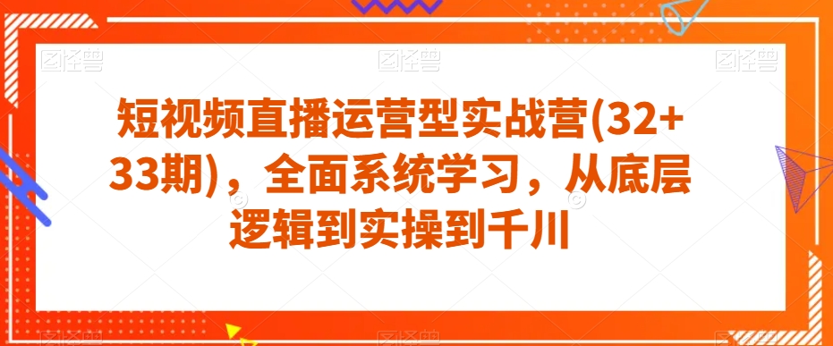 短视频直播运营型实战营(32+33期)，全面系统学习，从底层逻辑到实操到千川-文强博客