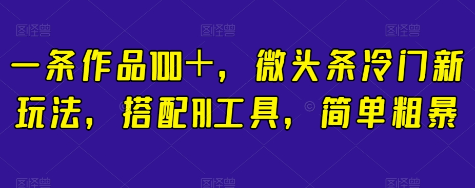 一条作品100＋，微头条冷门新玩法，搭配AI工具，简单粗暴【揭秘】-文强博客