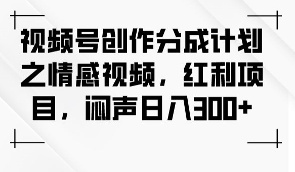 视频号创作分成计划之情感视频，红利项目，闷声日入300+-文强博客