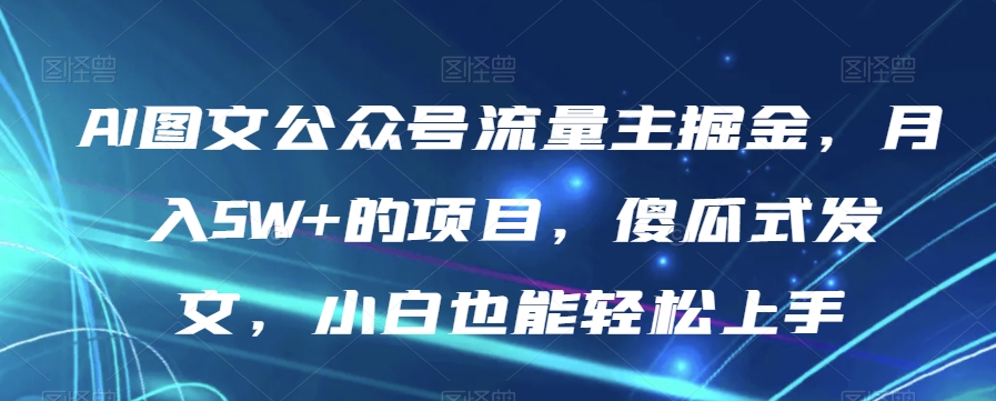 AI图文公众号流量主掘金，月入5W+的项目，傻瓜式发文，小白也能轻松上手【揭秘】-文强博客