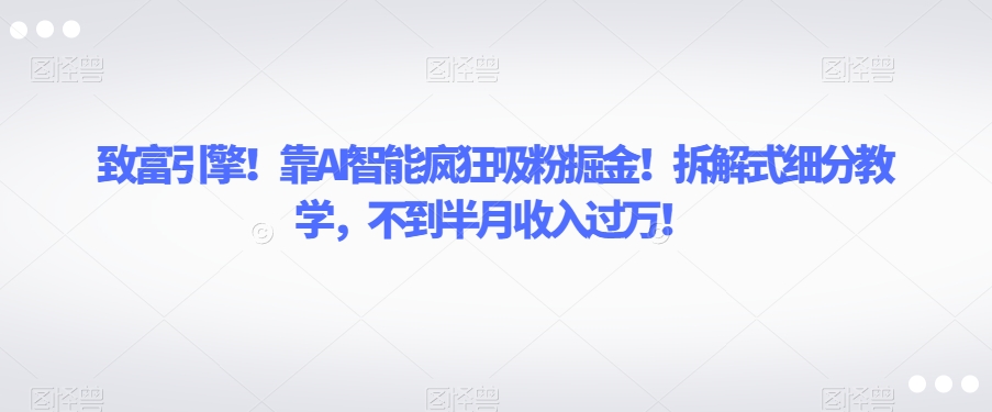 致富引擎！靠AI智能疯狂吸粉掘金！拆解式细分教学，不到半月收入过万【揭秘】-文强博客