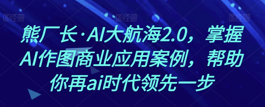 熊厂长·AI大航海2.0，掌握AI作图商业应用案例，帮助你再ai时代领先一步-文强博客