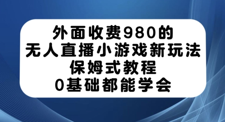 外面收费980的无人直播小游戏新玩法，保姆式教程，0基础都能学会【揭秘】-文强博客