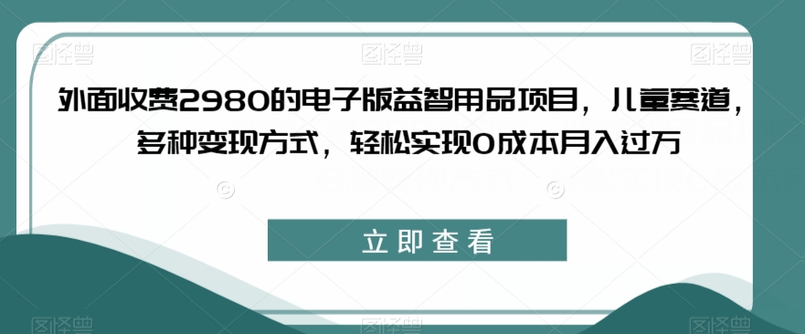 外面收费2980的电子版益智用品项目，儿童赛道，多种变现方式，轻松实现0成本月入过万【揭秘】-文强博客