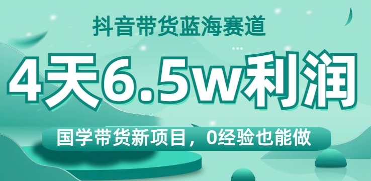 抖音带货蓝海赛道，国学带货新项目，0经验也能做，4天6.5w利润【揭秘】-文强博客