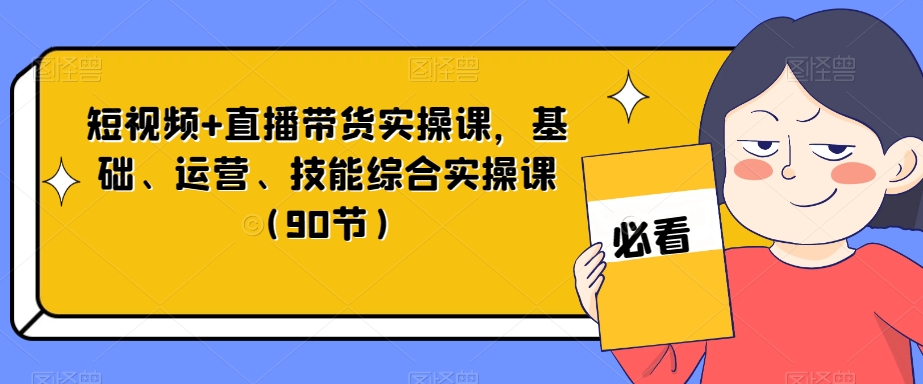 短视频+直播带货实操课，基础、运营、技能综合实操课（90节）-文强博客