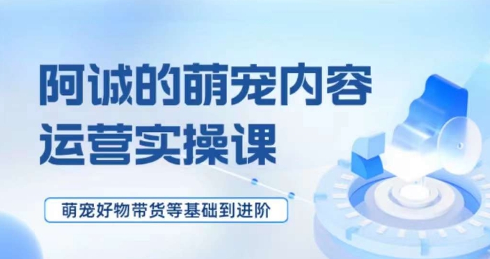 萌宠短视频运营实操课，​萌宠好物带货基础到进阶-文强博客