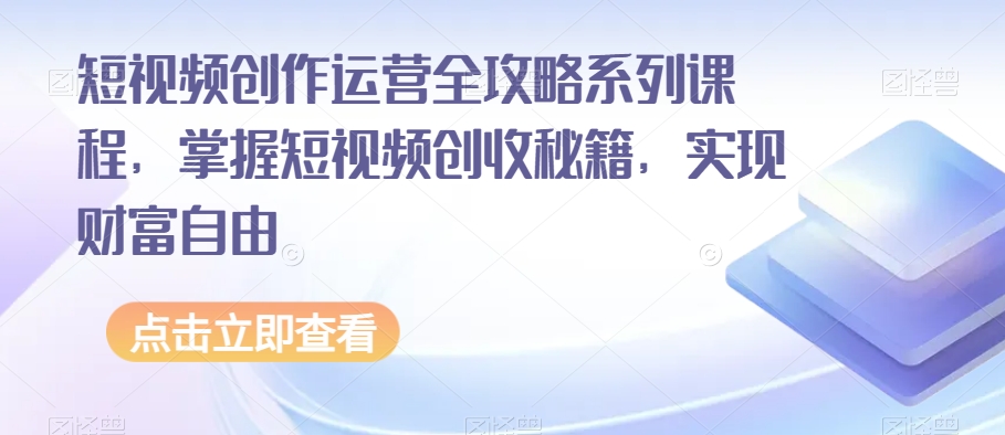 短视频创作运营全攻略系列课程，掌握短视频创收秘籍，实现财富自由-文强博客