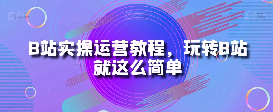 B站实操运营教程，玩转B站就这么简单-文强博客