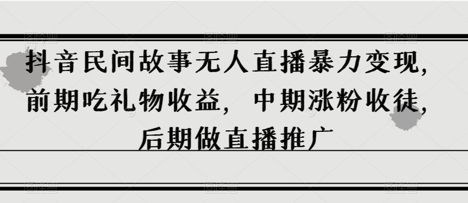 抖音民间故事无人直播暴力变现，前期吃礼物收益，中期涨粉收徒，后期做直播推广【揭秘】-文强博客