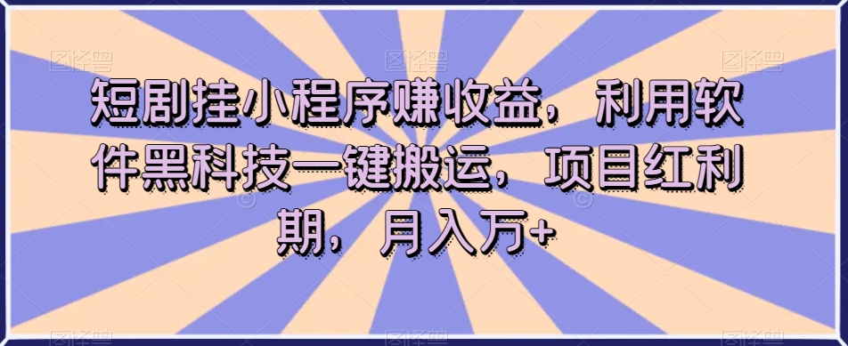 短剧挂小程序赚收益，利用软件黑科技一键搬运，项目红利期，月入万+【揭秘】-文强博客