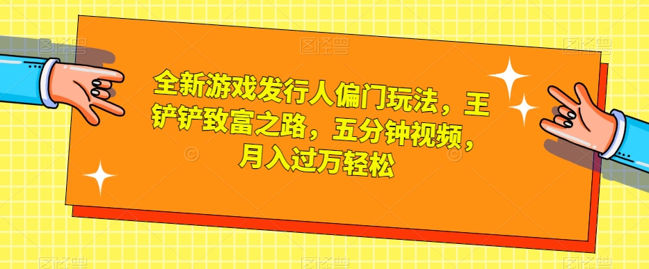 全新游戏发行人偏门玩法，王铲铲致富之路，五分钟视频，月入过万轻松【揭秘】-文强博客