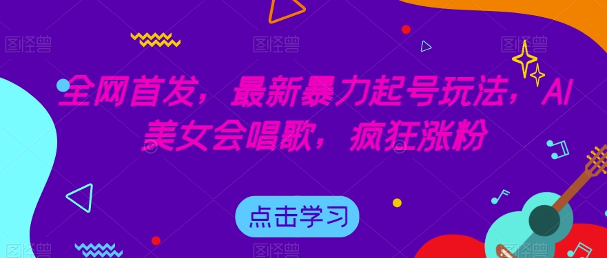 全网首发，最新暴力起号玩法，AI美女会唱歌，疯狂涨粉【揭秘】-文强博客