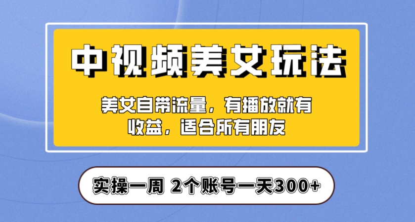 实操一天300+，中视频美女号项目拆解，保姆级教程助力你快速成单！【揭秘】-文强博客