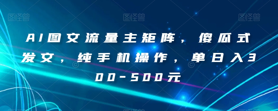 AI图文流量主矩阵，傻瓜式发文，纯手机操作，单日入300-500元【揭秘】-文强博客