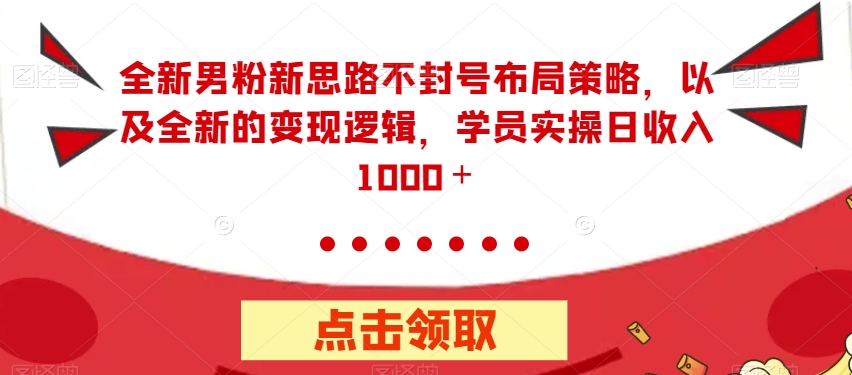 全新男粉新思路不封号布局策略，以及全新的变现逻辑，实操日收入1000＋【揭秘】-文强博客