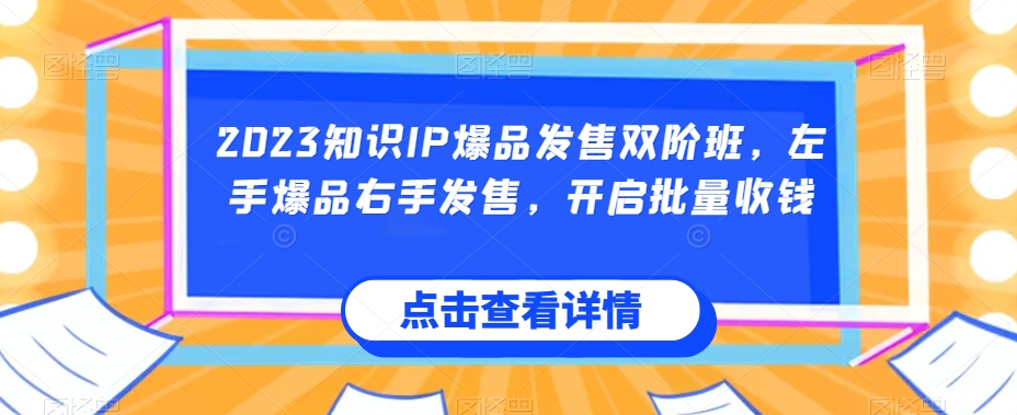 2023知识IP爆品发售双阶班，左手爆品右手发售，开启批量收钱-文强博客