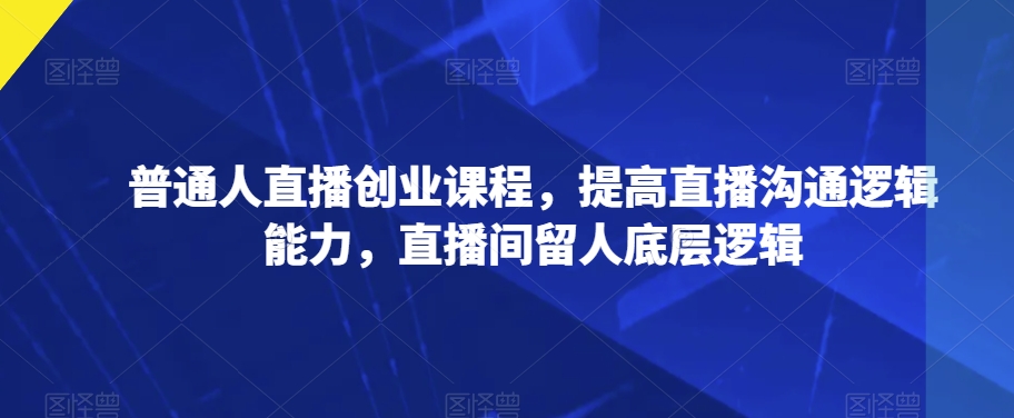 普通人直播创业课程，提高直播沟通逻辑能力，直播间留人底层逻辑-文强博客